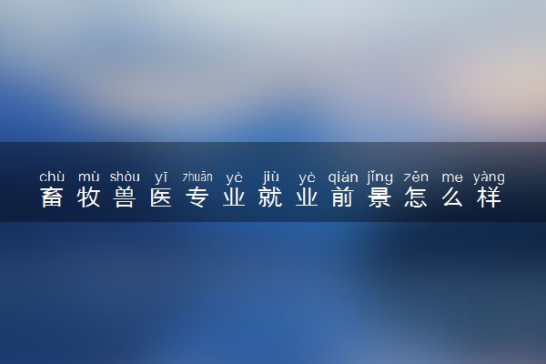 畜牧兽医专业就业前景怎么样 可以从事哪些工作