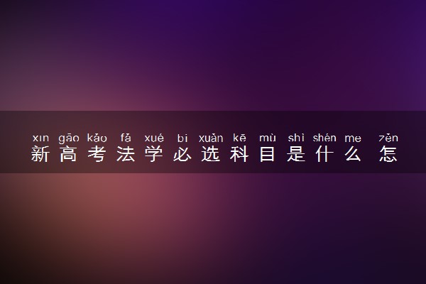 新高考法学必选科目是什么 怎么选科比较好