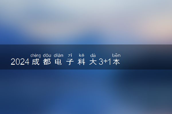 2024成都电子科大3+1本科是个什么项目 详细介绍