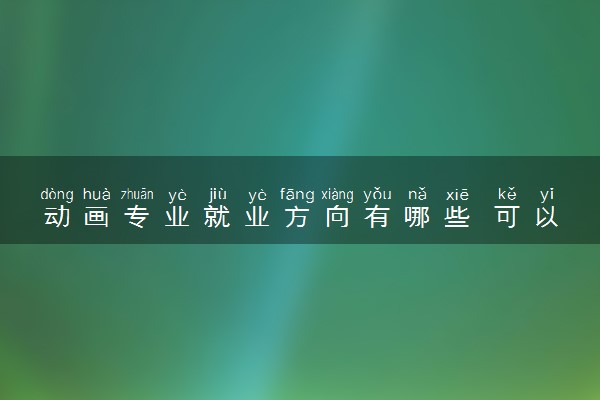 动画专业就业方向有哪些 可以从事哪些工作