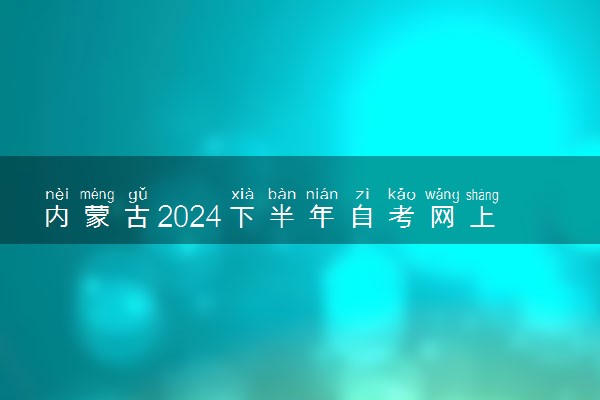 内蒙古2024下半年自考网上报名时间 几月份报名