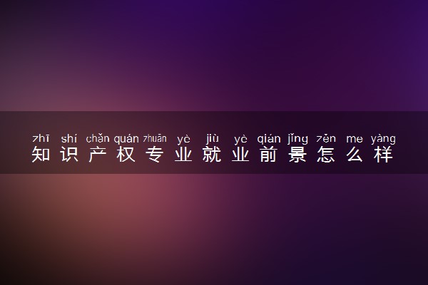 知识产权专业就业前景怎么样 可以从事哪些工作