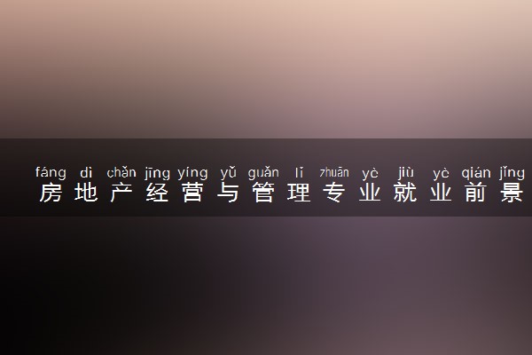 房地产经营与管理专业就业前景怎么样 好不好就业
