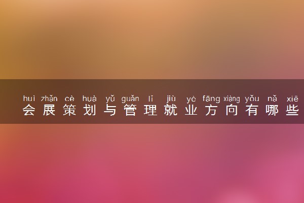 会展策划与管理就业方向有哪些 可以做什么工作