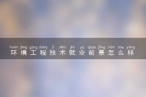 环境工程技术就业前景怎么样 能找什么样的工作