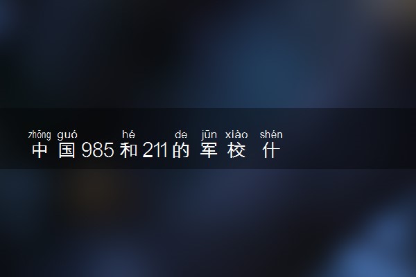 中国985和211的军校 什么学校实力强