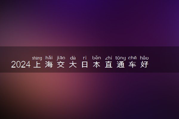 2024上海交大日本直通车好吗 可以去哪些高校留学