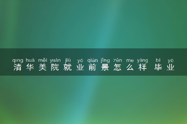 清华美院就业前景怎么样 毕业后都找什么工作