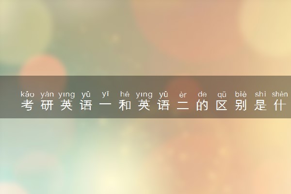 考研英语一和英语二的区别是什么 有什么不同