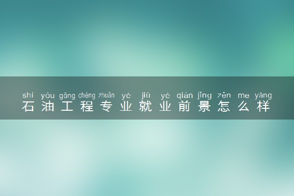 石油工程专业就业前景怎么样 主要做什么工作