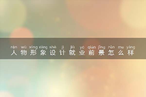 人物形象设计就业前景怎么样 有哪些就业方向
