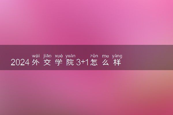 2024外交学院3+1怎么样 学费多少钱