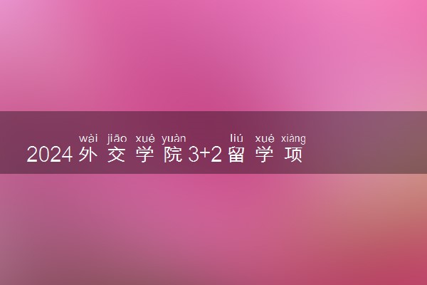 2024外交学院3+2留学项目怎么样 值得读吗