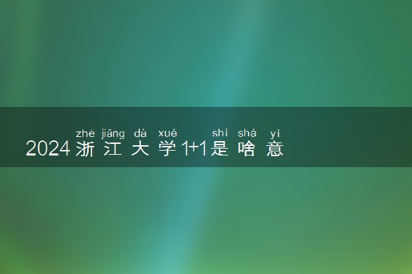 2024浙江大学1+1是啥意思 有哪些优势