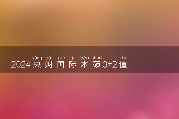 2024央财国际本硕3+2值得报考吗 靠不靠谱