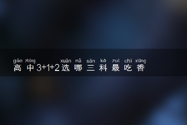 高中3+1+2选哪三科最吃香 怎么选科比较好