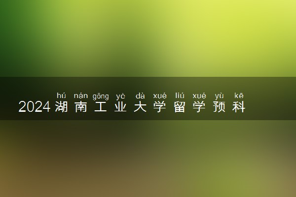 2024湖南工业大学留学预科怎么报名 好考吗