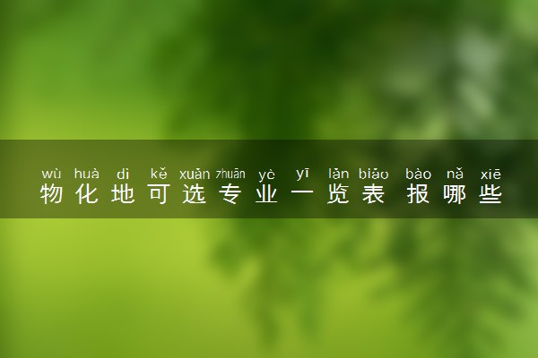 物化地可选专业一览表 报哪些专业比较好
