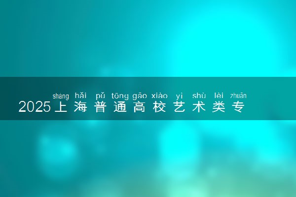 2025上海普通高校艺术类专业报名须知 报考费用是多少