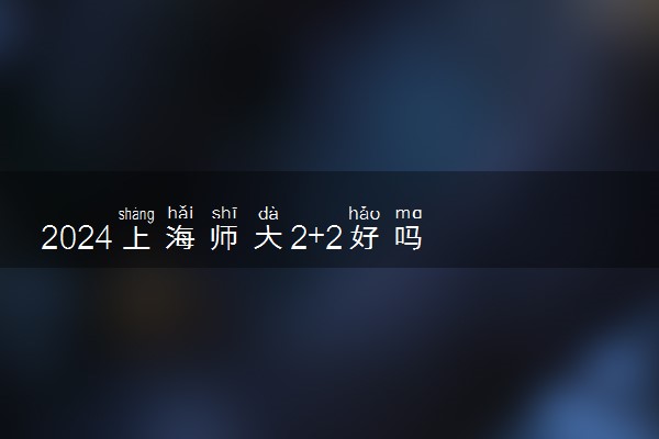 2024上海师大2+2好吗 有哪些专业可以选
