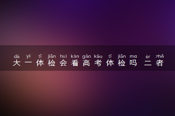 大一体检会看高考体检吗 二者哪个更严