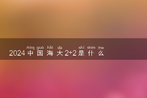 2024中国海大2+2是什么项目 有哪些专业可以选