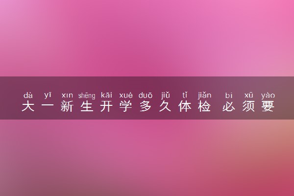 大一新生开学多久体检 必须要体检吗