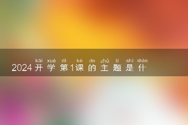 2024开学第1课的主题是什么 有哪些主要内容