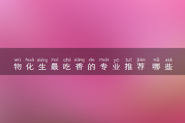 物化生最吃香的专业推荐 哪些专业好就业