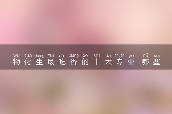 物化生最吃香的十大专业 哪些专业有前景