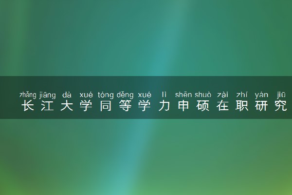 长江大学同等学力申硕在职研究生招生简章