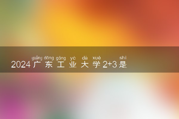 2024广东工业大学2+3是本科吗 有什么专业