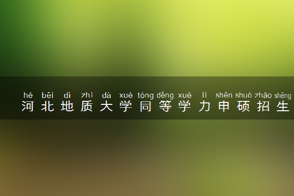 河北地质大学同等学力申硕招生简章（在职研究生）