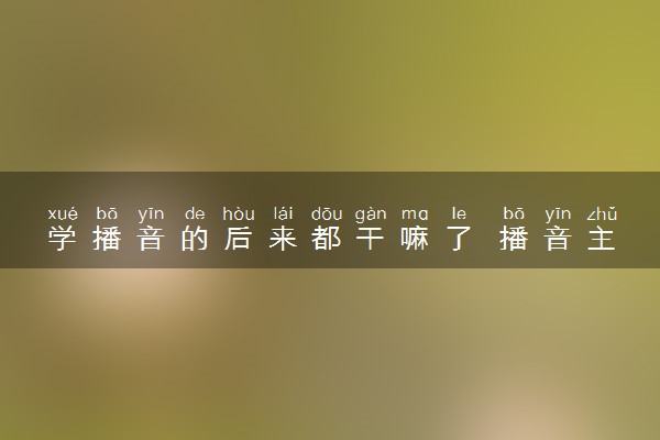 学播音的后来都干嘛了 播音主持专业就业前景如何