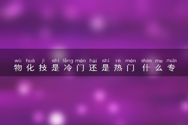 物化技是冷门还是热门 什么专业值得选择