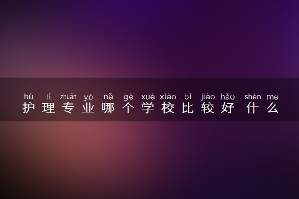护理专业哪个学校比较好 什么学校值得报