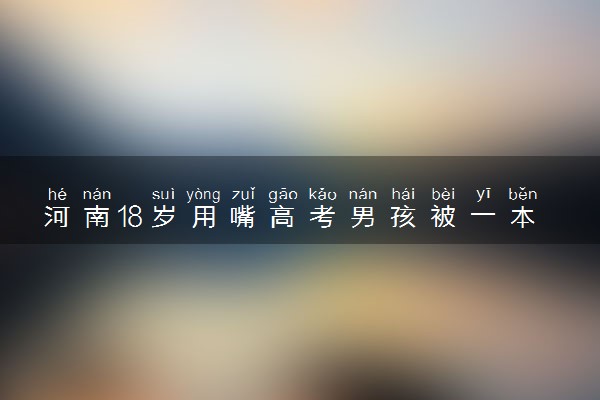 河南18岁用嘴高考男孩被一本录取 什么情况