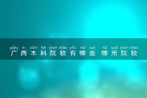 广西本科院校有哪些 哪所院校实力强