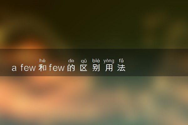 a few和few的区别用法是什么 有哪些不同