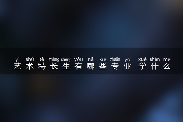 艺术特长生有哪些专业 学什么专业最吃香