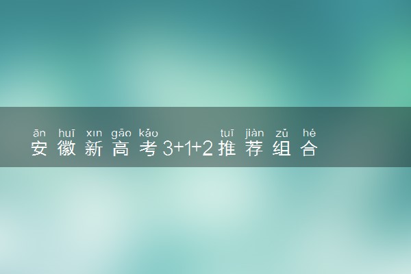 安徽新高考3+1+2推荐组合 什么组合好