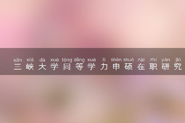 三峡大学同等学力申硕在职研究生报名条件