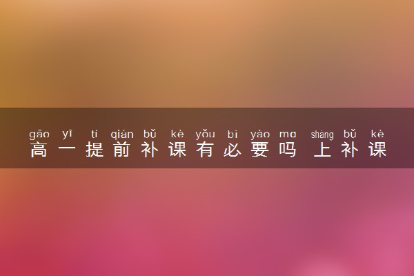 高一提前补课有必要吗 上补课班有什么好处