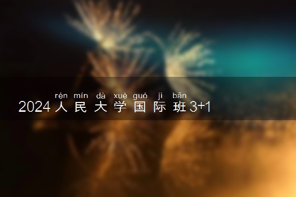 2024人民大学国际班3+1怎么样 值得读吗