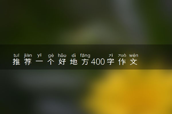 推荐一个好地方400字作文 精选范文参考