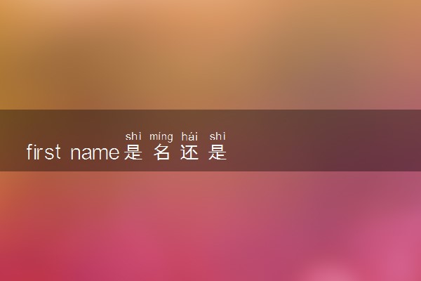 first name是名还是姓 具体指什么