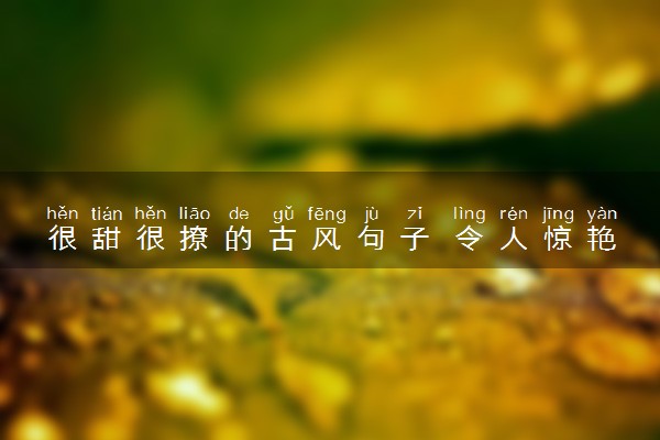 很甜很撩的古风句子 令人惊艳的唯美古风语句