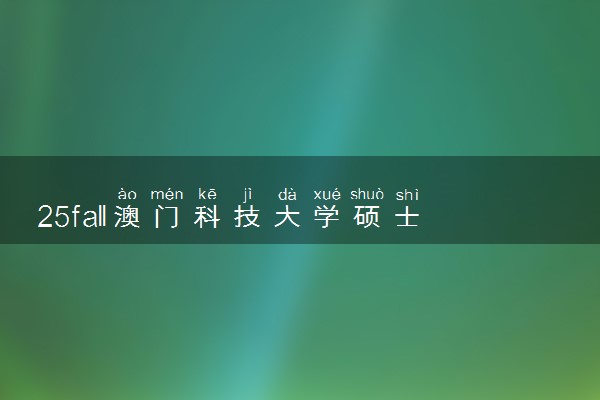 25fall澳门科技大学硕士研究生申请条件