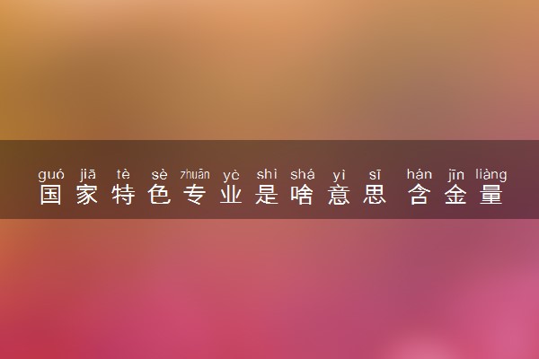 国家特色专业是啥意思 含金量怎么样