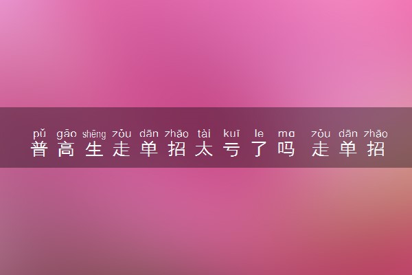 普高生走单招太亏了吗 走单招有什么好处